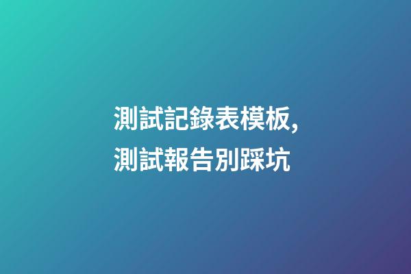 測試記錄表模板,測試報告別踩坑-第1張-觀點-玄機派