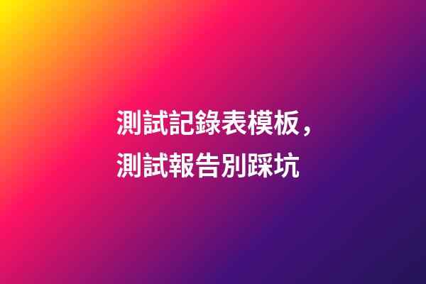 測試記錄表模板，測試報告別踩坑-第1張-觀點-玄機派