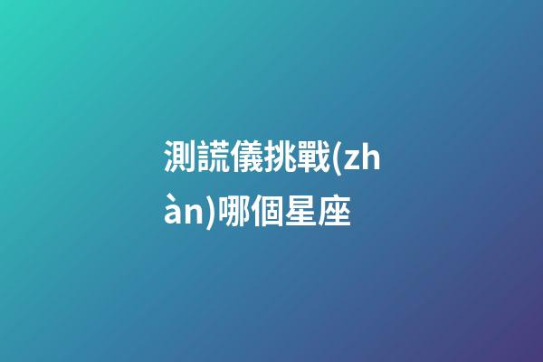 測謊儀挑戰(zhàn)哪個星座-第1張-星座運勢-玄機派