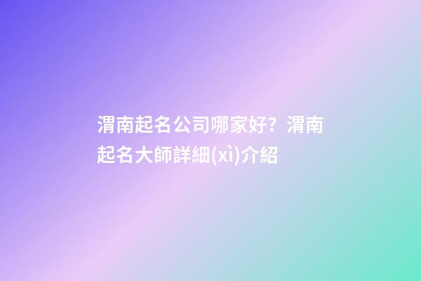渭南起名公司哪家好？渭南起名大師詳細(xì)介紹-第1張-公司起名-玄機(jī)派