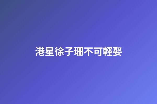 港星徐子珊不可輕娶