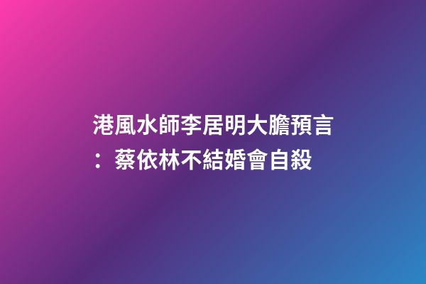港風水師李居明大膽預言：蔡依林不結婚會自殺