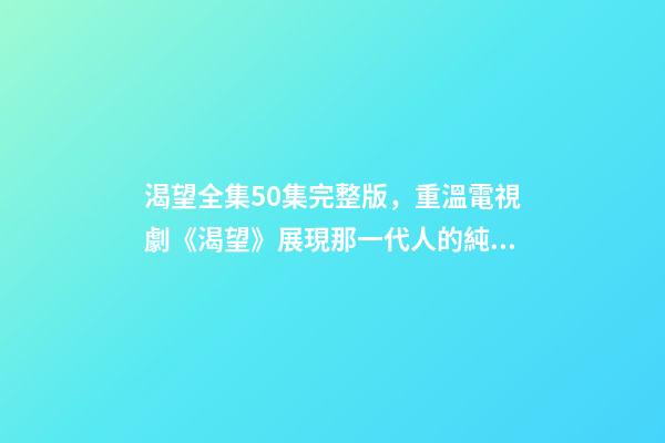 渴望全集50集完整版，重溫電視劇《渴望》展現那一代人的純真