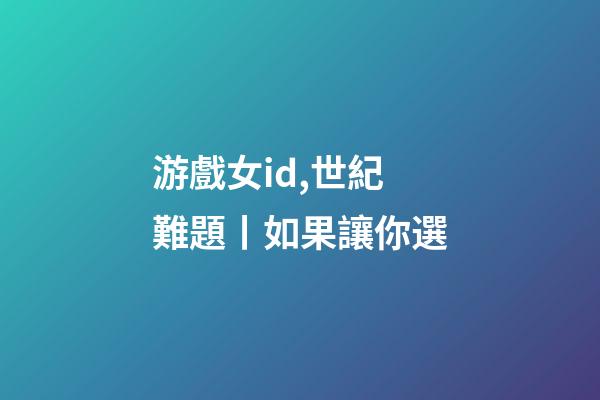 游戲女id,世紀難題丨如果讓你選-第1張-觀點-玄機派