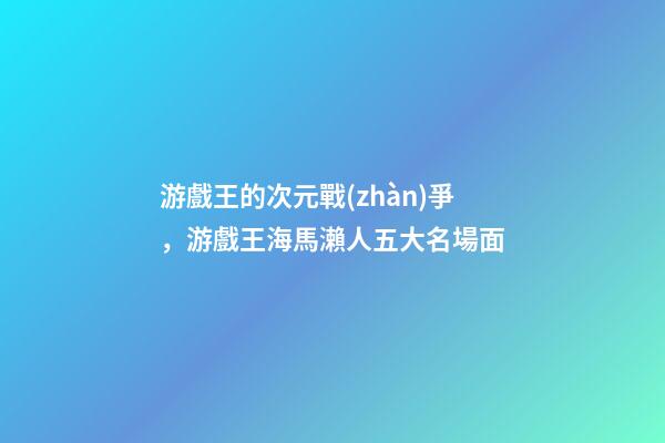 游戲王的次元戰(zhàn)爭，游戲王海馬瀨人五大名場面-第1張-觀點(diǎn)-玄機(jī)派