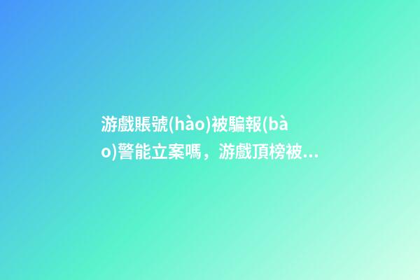 游戲賬號(hào)被騙報(bào)警能立案嗎，游戲頂榜被騙可以報(bào)警嗎-第1張-觀點(diǎn)-玄機(jī)派