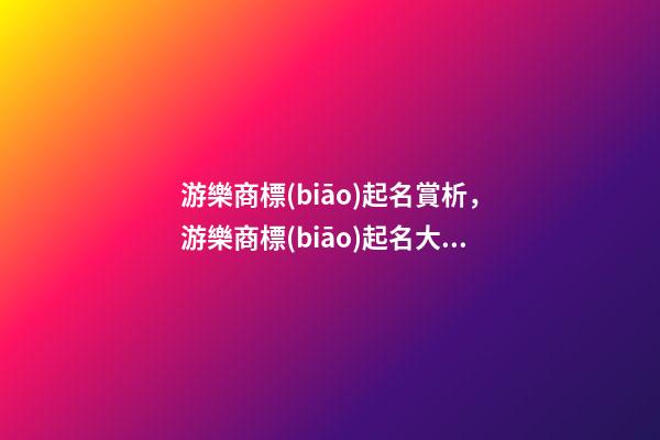游樂商標(biāo)起名賞析，游樂商標(biāo)起名大全推薦-第1張-商標(biāo)起名-玄機(jī)派