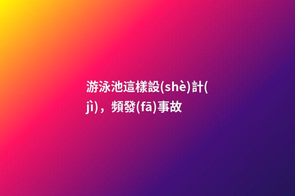 游泳池這樣設(shè)計(jì)，頻發(fā)事故