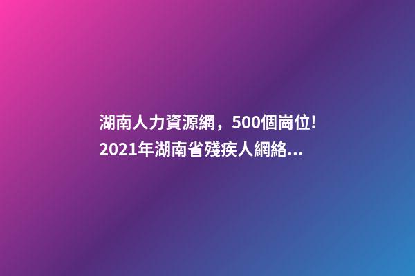 湖南人力資源網，500個崗位!2021年湖南省殘疾人網絡招聘活動即將上線-第1張-觀點-玄機派