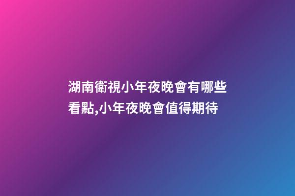 湖南衛視小年夜晚會有哪些看點,小年夜晚會值得期待-第1張-觀點-玄機派