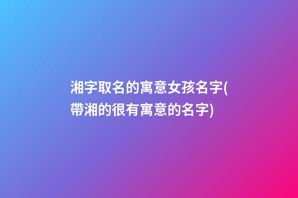湘字取名的寓意女孩名字(帶湘的很有寓意的名字)