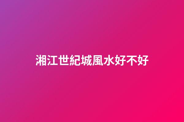 湘江世紀城風水好不好
