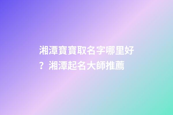 湘潭寶寶取名字哪里好？湘潭起名大師推薦-第1張-公司起名-玄機(jī)派