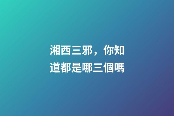 湘西三邪，你知道都是哪三個嗎
