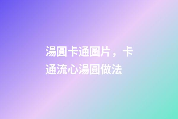 湯圓卡通圖片，卡通流心湯圓做法-第1張-觀點(diǎn)-玄機(jī)派