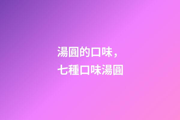 湯圓的口味，七種口味湯圓-第1張-觀點-玄機派