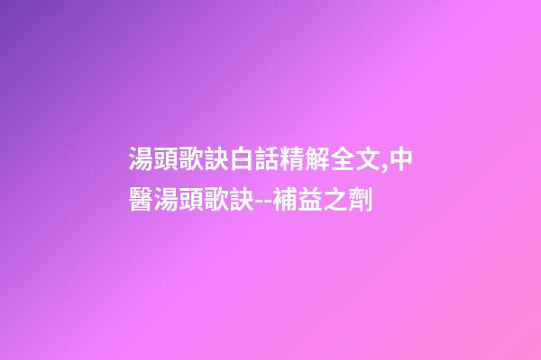 湯頭歌訣白話精解全文,中醫湯頭歌訣--補益之劑(每日五味)-第1張-觀點-玄機派