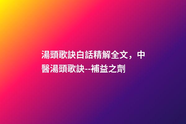 湯頭歌訣白話精解全文，中醫湯頭歌訣--補益之劑(每日五味)-第1張-觀點-玄機派