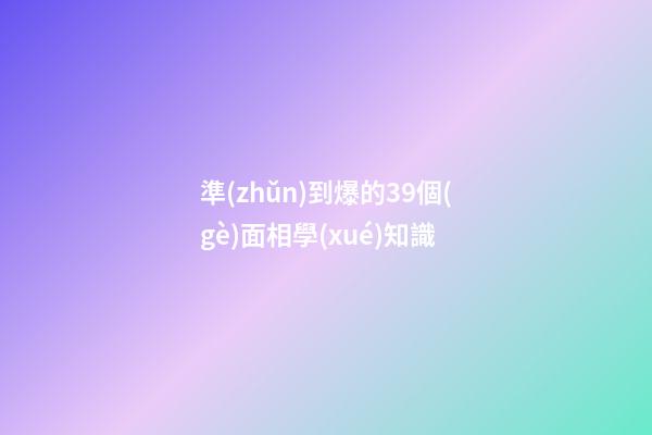 準(zhǔn)到爆的39個(gè)面相學(xué)知識