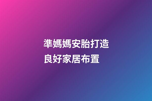 準媽媽安胎打造良好家居布置