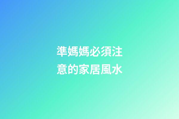 準媽媽必須注意的家居風水