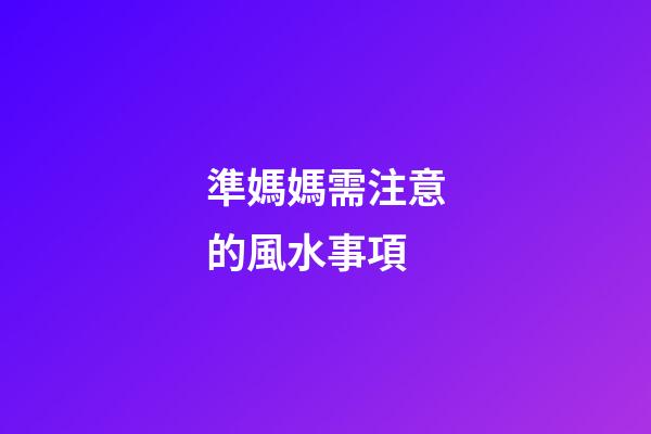 準媽媽需注意的風水事項