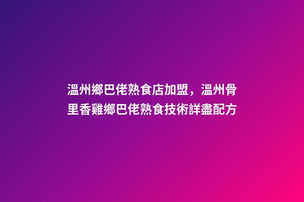 溫州鄉巴佬熟食店加盟，溫州骨里香雞鄉巴佬熟食技術詳盡配方-第1張-觀點-玄機派