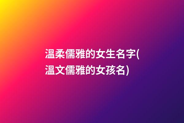 溫柔儒雅的女生名字(溫文儒雅的女孩名)