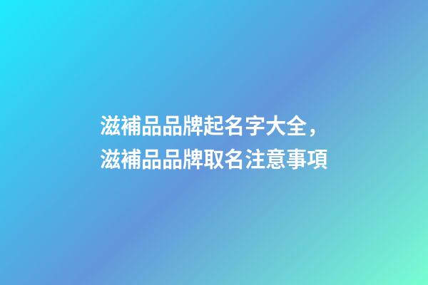 滋補品品牌起名字大全，滋補品品牌取名注意事項-第1張-商標起名-玄機派