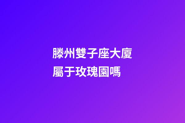 滕州雙子座大廈屬于玫瑰園嗎