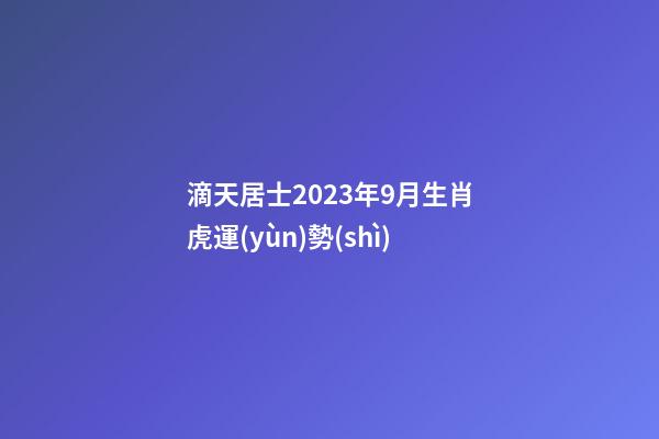 滴天居士2023年9月生肖虎運(yùn)勢(shì)