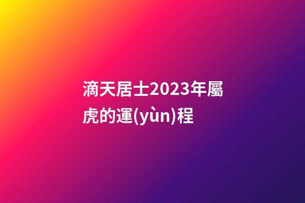 滴天居士2023年屬虎的運(yùn)程