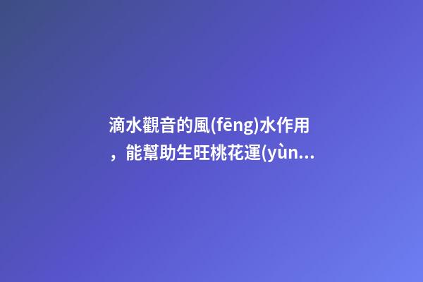 滴水觀音的風(fēng)水作用，能幫助生旺桃花運(yùn)