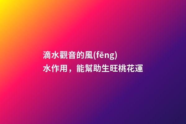 滴水觀音的風(fēng)水作用，能幫助生旺桃花運