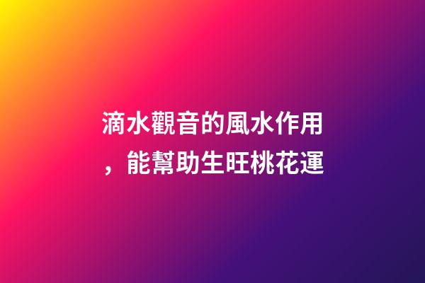 滴水觀音的風水作用，能幫助生旺桃花運