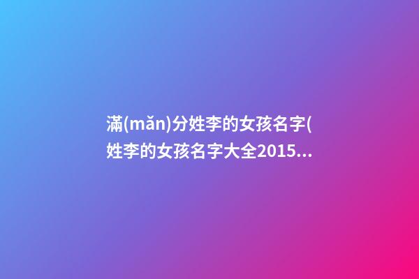 滿(mǎn)分姓李的女孩名字(姓李的女孩名字大全2015最新版)