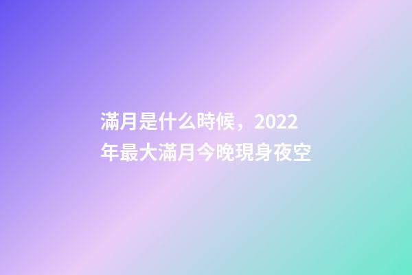 滿月是什么時候，2022年最大滿月今晚現身夜空-第1張-觀點-玄機派