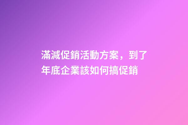 滿減促銷活動方案，到了年底企業該如何搞促銷-第1張-觀點-玄機派