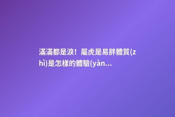 滿滿都是淚！屬虎是易胖體質(zhì)是怎樣的體驗(yàn)