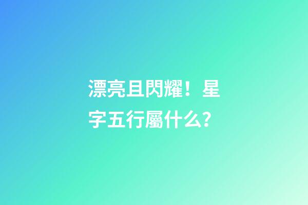 漂亮且閃耀！星字五行屬什么？