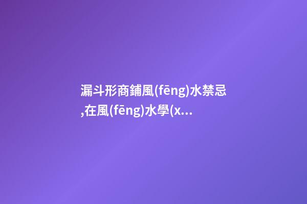 漏斗形商鋪風(fēng)水禁忌,在風(fēng)水學(xué)上都有哪些商鋪外觀禁忌呢？
