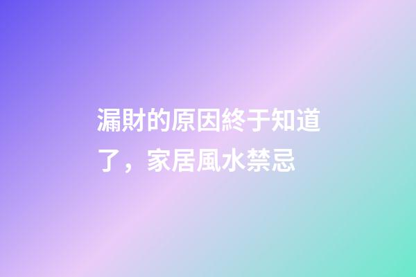 漏財的原因終于知道了，家居風水禁忌