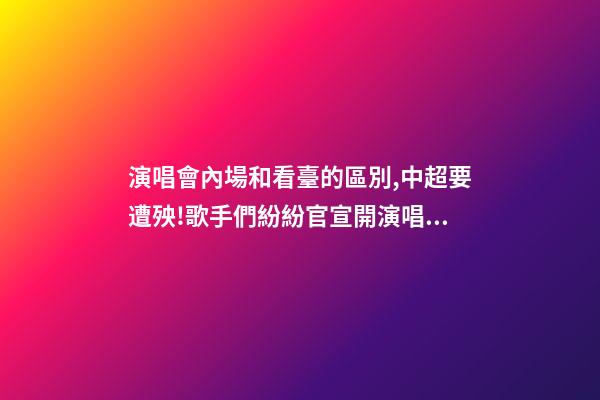 演唱會內場和看臺的區別,中超要遭殃!歌手們紛紛官宣開演唱會-第1張-觀點-玄機派