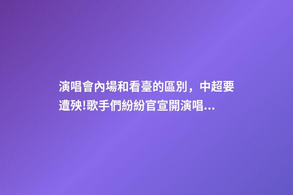 演唱會內場和看臺的區別，中超要遭殃!歌手們紛紛官宣開演唱會-第1張-觀點-玄機派