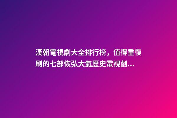 漢朝電視劇大全排行榜，值得重復刷的七部恢弘大氣歷史電視劇推薦-第1張-觀點-玄機派