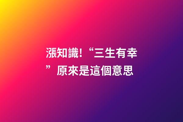 漲知識!“三生有幸”原來是這個意思