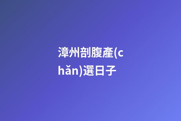 漳州剖腹產(chǎn)選日子