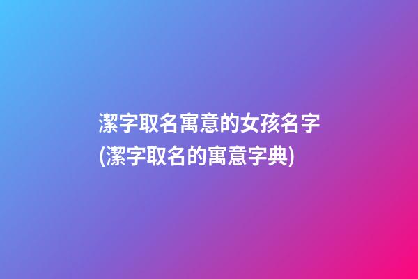 潔字取名寓意的女孩名字(潔字取名的寓意字典)
