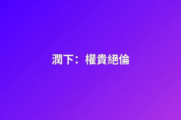 潤下：權貴絕倫