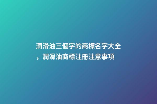 潤滑油三個字的商標名字大全，潤滑油商標注冊注意事項-第1張-商標起名-玄機派